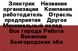 Электрик › Название организации ­ Компания-работодатель › Отрасль предприятия ­ Другое › Минимальный оклад ­ 1 - Все города Работа » Вакансии   . Белгородская обл.